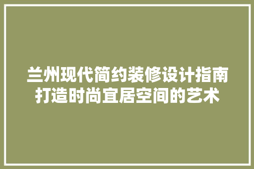 兰州现代简约装修设计指南打造时尚宜居空间的艺术