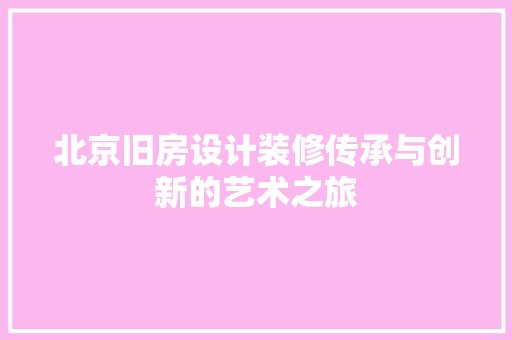 北京旧房设计装修传承与创新的艺术之旅