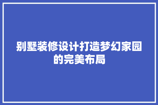 别墅装修设计打造梦幻家园的完美布局