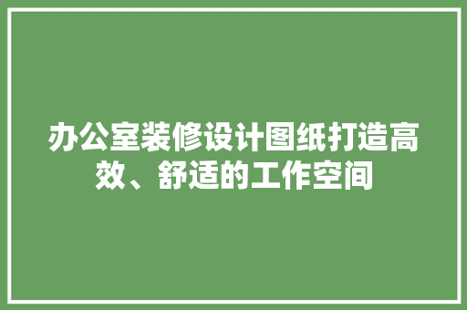 办公室装修设计图纸打造高效、舒适的工作空间