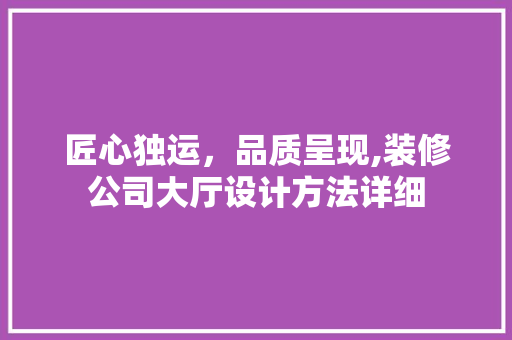匠心独运，品质呈现,装修公司大厅设计方法详细