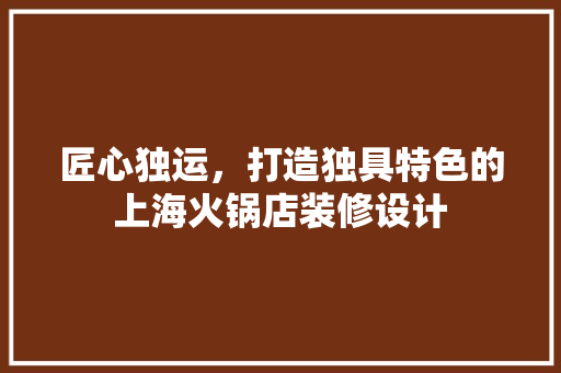 匠心独运，打造独具特色的上海火锅店装修设计