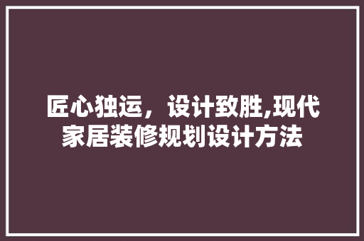 匠心独运，设计致胜,现代家居装修规划设计方法