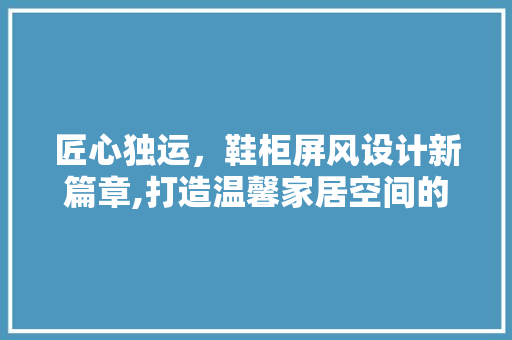 匠心独运，鞋柜屏风设计新篇章,打造温馨家居空间的艺术探索