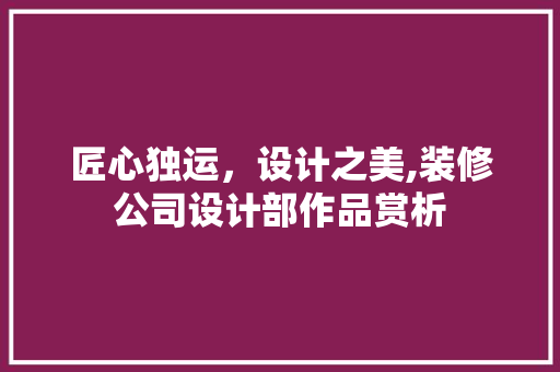 匠心独运，设计之美,装修公司设计部作品赏析