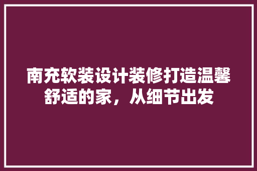 南充软装设计装修打造温馨舒适的家，从细节出发