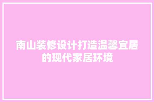 南山装修设计打造温馨宜居的现代家居环境