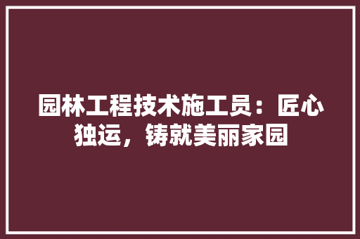 园林工程技术施工员：匠心独运，铸就美丽家园 卧室装修