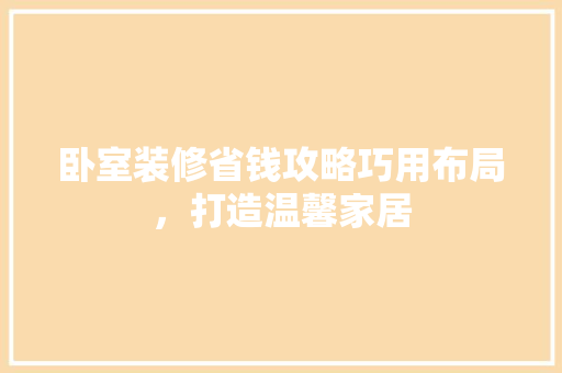 卧室装修省钱攻略巧用布局，打造温馨家居