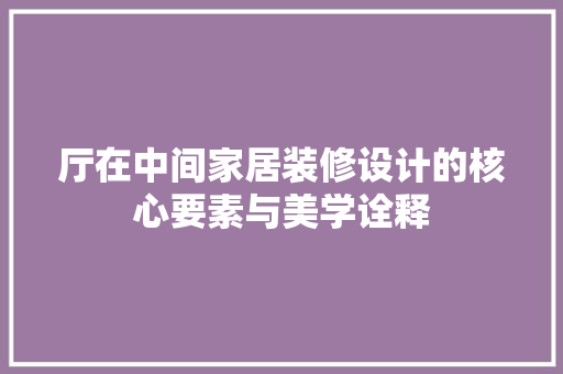 厅在中间家居装修设计的核心要素与美学诠释