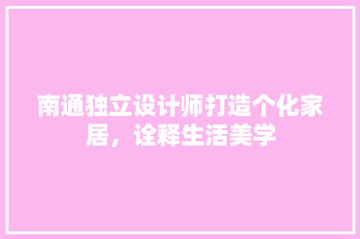 南通独立设计师打造个化家居，诠释生活美学