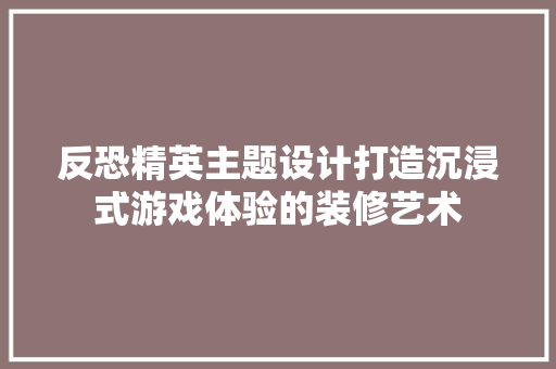 反恐精英主题设计打造沉浸式游戏体验的装修艺术