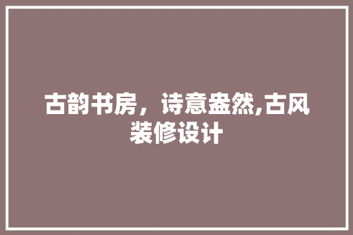 古韵书房，诗意盎然,古风装修设计
