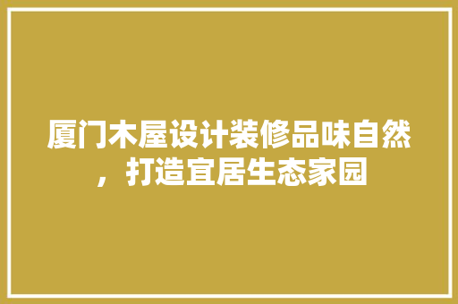 厦门木屋设计装修品味自然，打造宜居生态家园