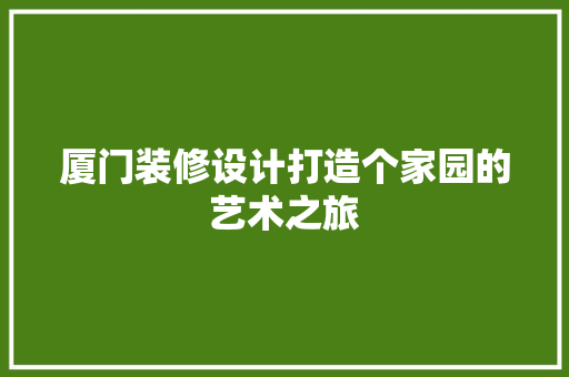 厦门装修设计打造个家园的艺术之旅