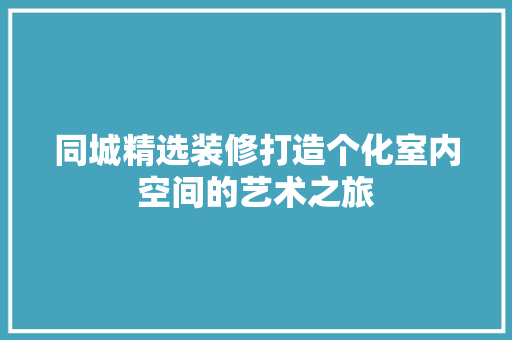 同城精选装修打造个化室内空间的艺术之旅