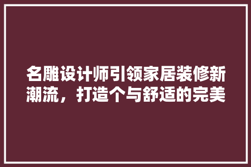 名雕设计师引领家居装修新潮流，打造个与舒适的完美结合