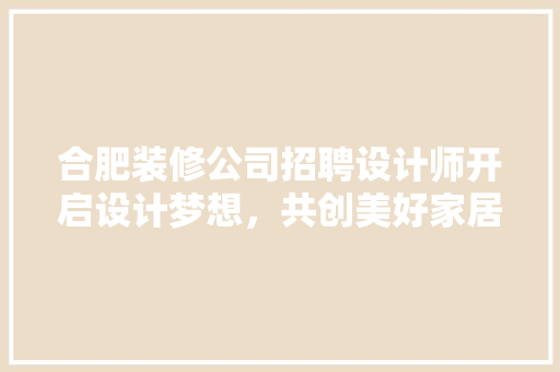 合肥装修公司招聘设计师开启设计梦想，共创美好家居