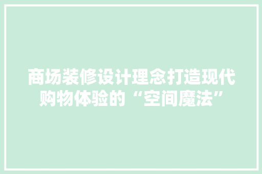 商场装修设计理念打造现代购物体验的“空间魔法”