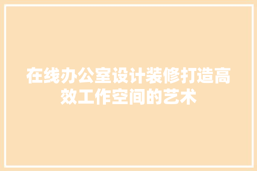 在线办公室设计装修打造高效工作空间的艺术