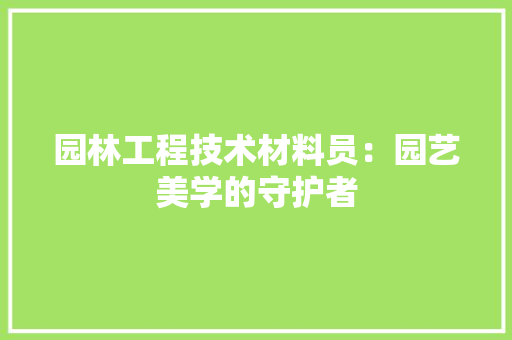 园林工程技术材料员：园艺美学的守护者