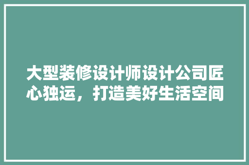 大型装修设计师设计公司匠心独运，打造美好生活空间