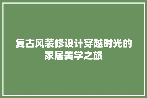 复古风装修设计穿越时光的家居美学之旅
