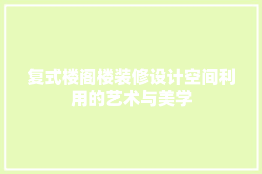 复式楼阁楼装修设计空间利用的艺术与美学