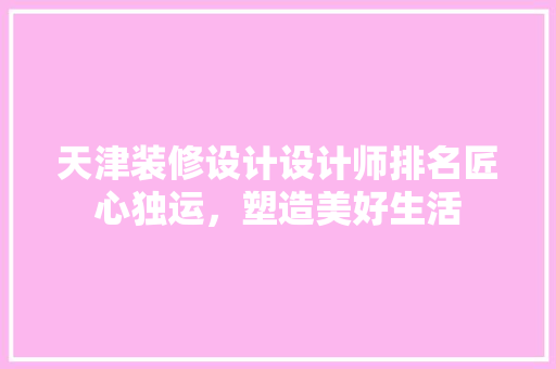 天津装修设计设计师排名匠心独运，塑造美好生活