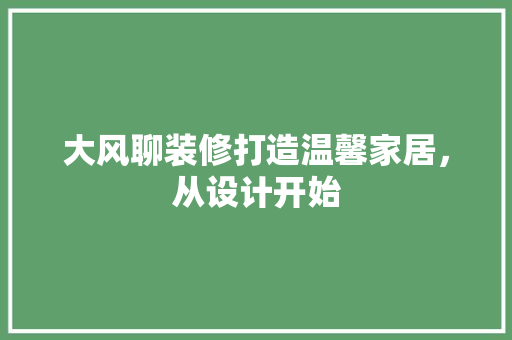 大风聊装修打造温馨家居，从设计开始