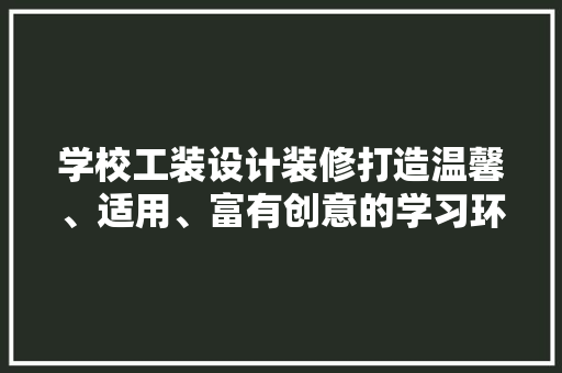 学校工装设计装修打造温馨、适用、富有创意的学习环境