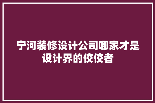 宁河装修设计公司哪家才是设计界的佼佼者