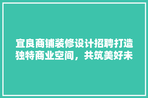 宜良商铺装修设计招聘打造独特商业空间，共筑美好未来