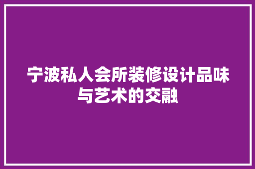 宁波私人会所装修设计品味与艺术的交融