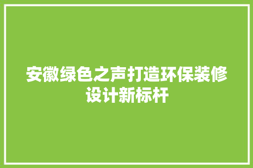 安徽绿色之声打造环保装修设计新标杆