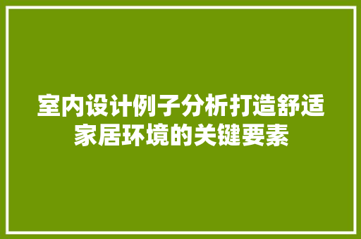 室内设计例子分析打造舒适家居环境的关键要素