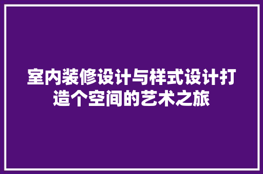 室内装修设计与样式设计打造个空间的艺术之旅