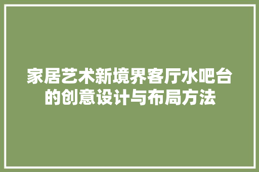 家居艺术新境界客厅水吧台的创意设计与布局方法