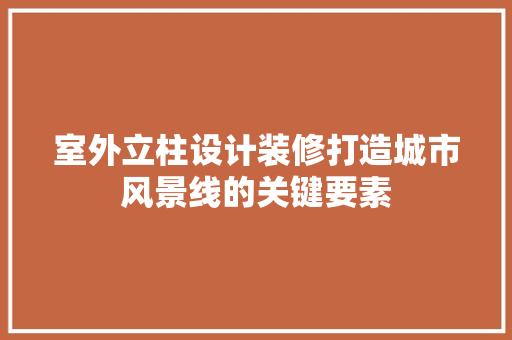 室外立柱设计装修打造城市风景线的关键要素 客厅装修