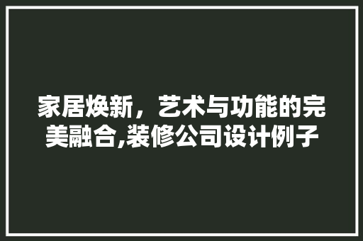 家居焕新，艺术与功能的完美融合,装修公司设计例子赏析