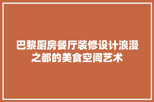 巴黎厨房餐厅装修设计浪漫之都的美食空间艺术
