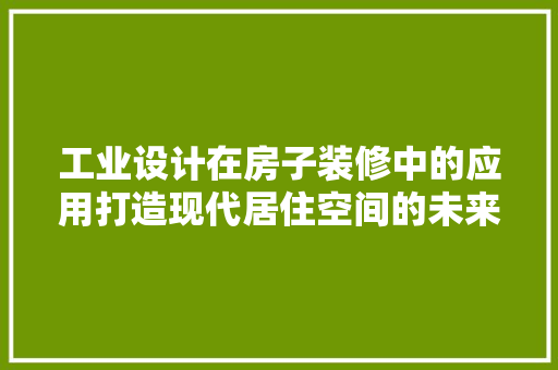 工业设计在房子装修中的应用打造现代居住空间的未来趋势