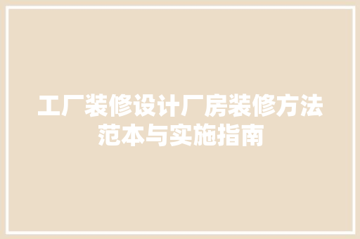 工厂装修设计厂房装修方法范本与实施指南
