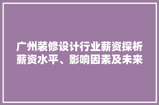 广州装修设计行业薪资探析薪资水平、影响因素及未来趋势
