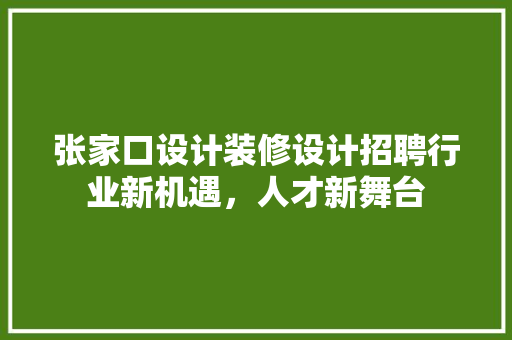 张家口设计装修设计招聘行业新机遇，人才新舞台