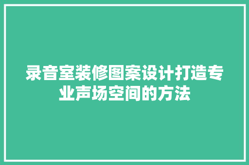 录音室装修图案设计打造专业声场空间的方法