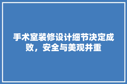 手术室装修设计细节决定成败，安全与美观并重