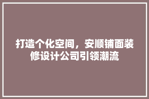 打造个化空间，安顺铺面装修设计公司引领潮流