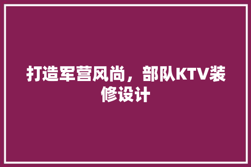 打造军营风尚，部队KTV装修设计