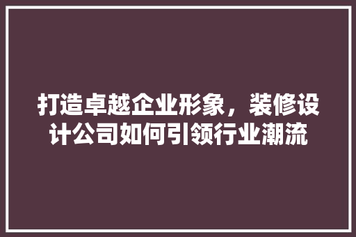 打造卓越企业形象，装修设计公司如何引领行业潮流